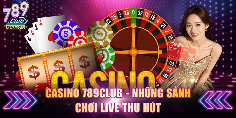 Casino 789Club - Những sảnh chơi live thu hút